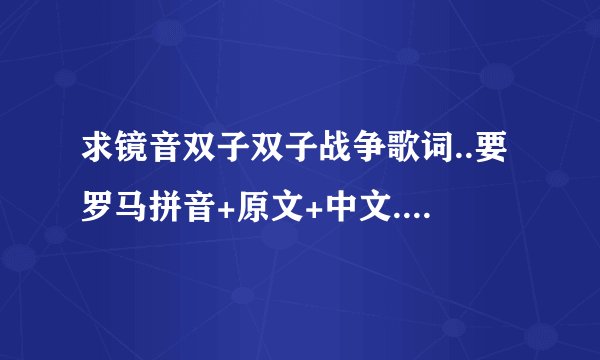 求镜音双子双子战争歌词..要罗马拼音+原文+中文... 感谢..