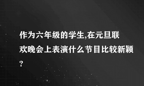 作为六年级的学生,在元旦联欢晚会上表演什么节目比较新颖?