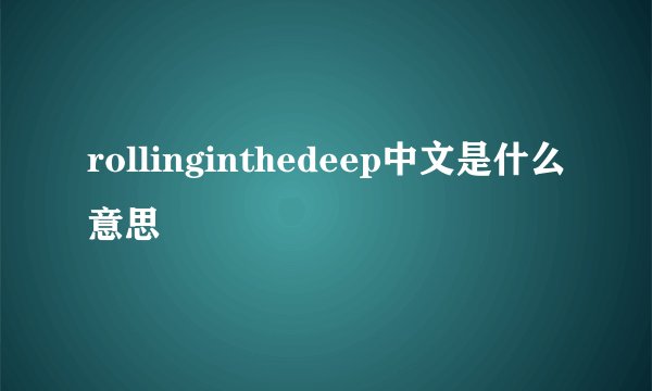 rollinginthedeep中文是什么意思
