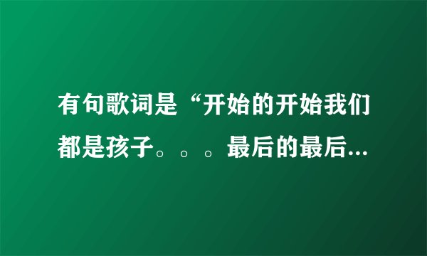 有句歌词是“开始的开始我们都是孩子。。。最后的最后我们都是天使。。。”这首歌的歌名是什么？？