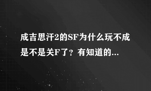 成吉思汗2的SF为什么玩不成是不是关F了？有知道的尽快给个答案！！谢谢