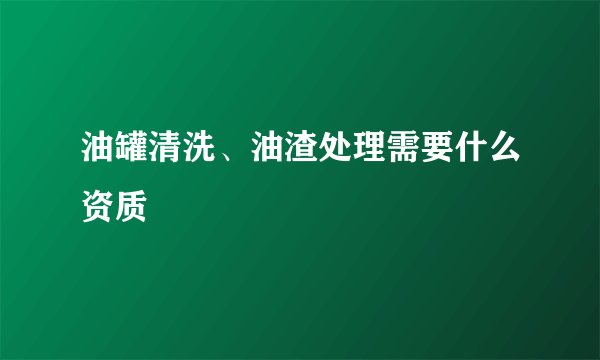 油罐清洗、油渣处理需要什么资质
