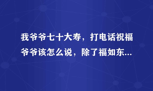 我爷爷七十大寿，打电话祝福爷爷该怎么说，除了福如东海，寿比南山还有什么的越多越好