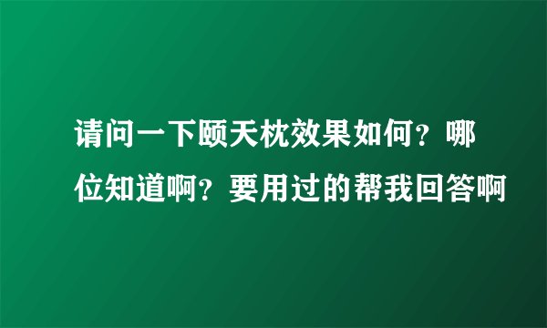 请问一下颐天枕效果如何？哪位知道啊？要用过的帮我回答啊