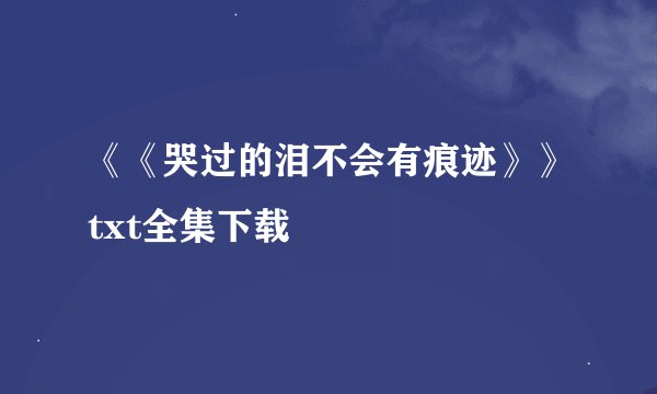 《《哭过的泪不会有痕迹》》txt全集下载