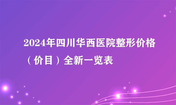 2024年四川华西医院整形价格（价目）全新一览表