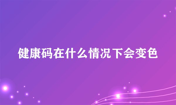 健康码在什么情况下会变色