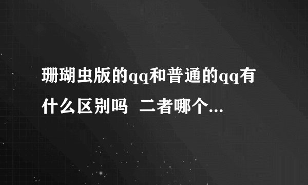 珊瑚虫版的qq和普通的qq有什么区别吗  二者哪个好些呀 谢谢