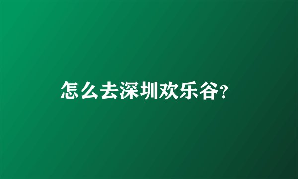怎么去深圳欢乐谷？
