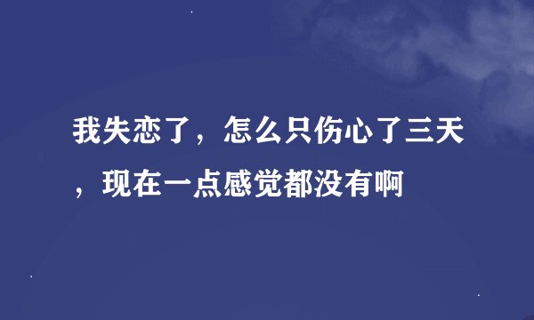 我失恋了，怎么只伤心了三天，现在一点感觉都没有啊