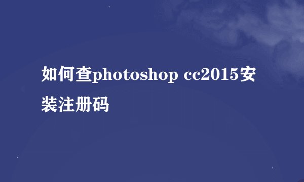 如何查photoshop cc2015安装注册码