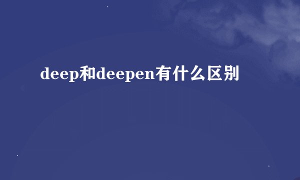 deep和deepen有什么区别