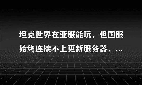 坦克世界在亚服能玩，但国服始终连接不上更新服务器，即使重新下载安装包也没用，怎么回事啊？