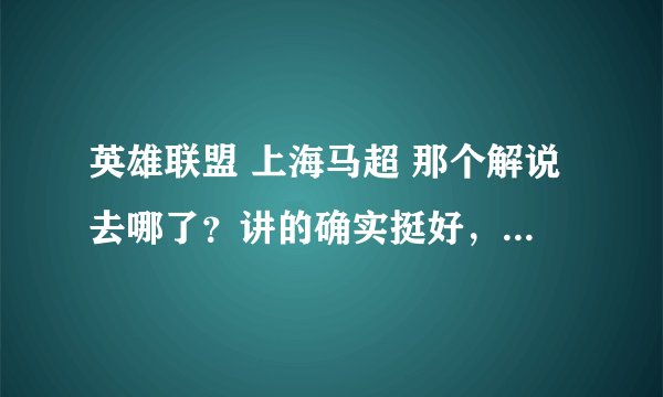 英雄联盟 上海马超 那个解说去哪了？讲的确实挺好，可是三四个月没出视频了，什么情况？？？