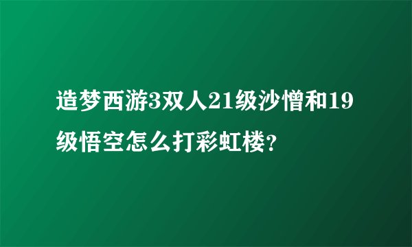 造梦西游3双人21级沙憎和19级悟空怎么打彩虹楼？