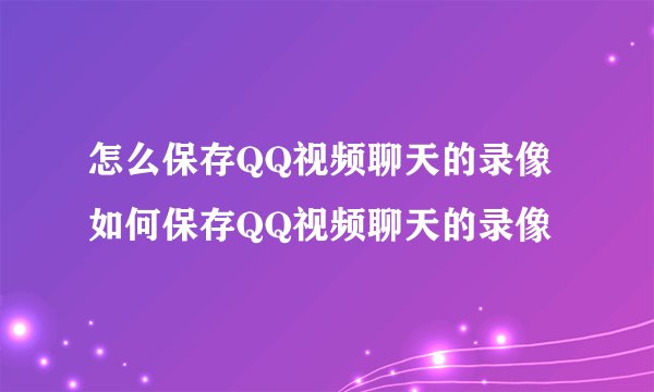 怎么保存QQ视频聊天的录像 如何保存QQ视频聊天的录像