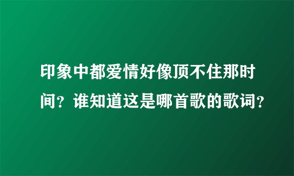 印象中都爱情好像顶不住那时间？谁知道这是哪首歌的歌词？