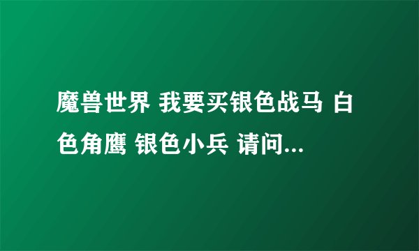 魔兽世界 我要买银色战马 白色角鹰 银色小兵 请问需要那些声望 请详细注明 ​