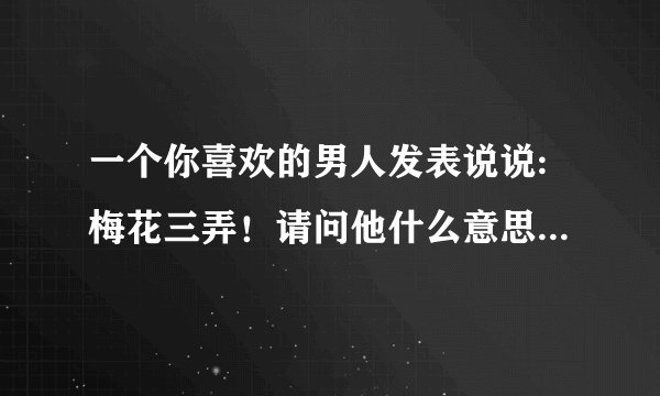 一个你喜欢的男人发表说说:梅花三弄！请问他什么意思？我们异地，我有给他表白，他对我忽冷忽热的！我有