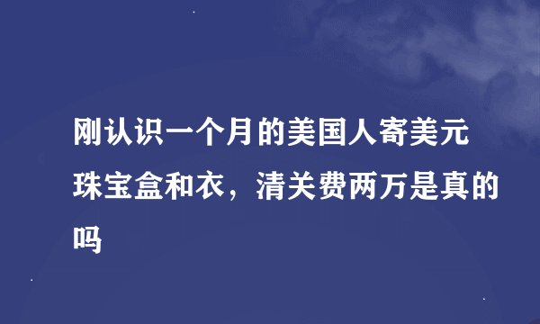 刚认识一个月的美国人寄美元珠宝盒和衣，清关费两万是真的吗