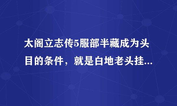 太阁立志传5服部半藏成为头目的条件，就是白地老头挂掉的剧情条件