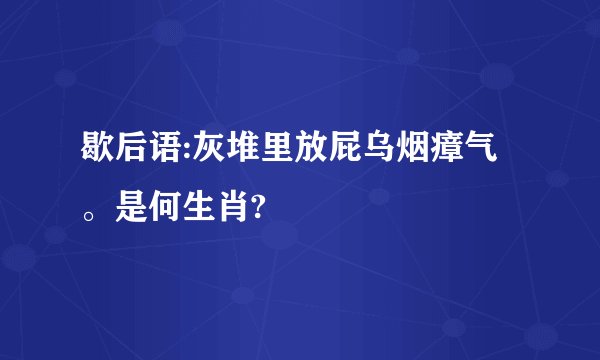 歇后语:灰堆里放屁乌烟瘴气。是何生肖?