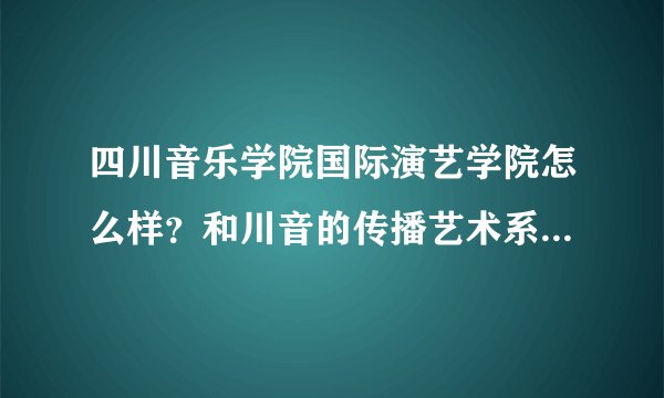 四川音乐学院国际演艺学院怎么样？和川音的传播艺术系有什么区别？两者谁更具优势呢（广播电视编导专业）