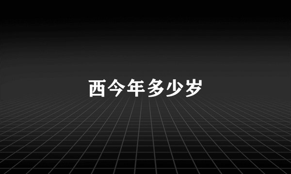 西今年多少岁