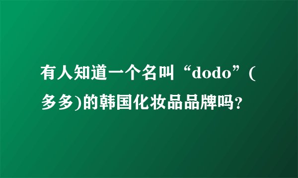 有人知道一个名叫“dodo”(多多)的韩国化妆品品牌吗？