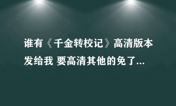 谁有《千金转校记》高清版本发给我 要高清其他的免了 407018370@qq.com