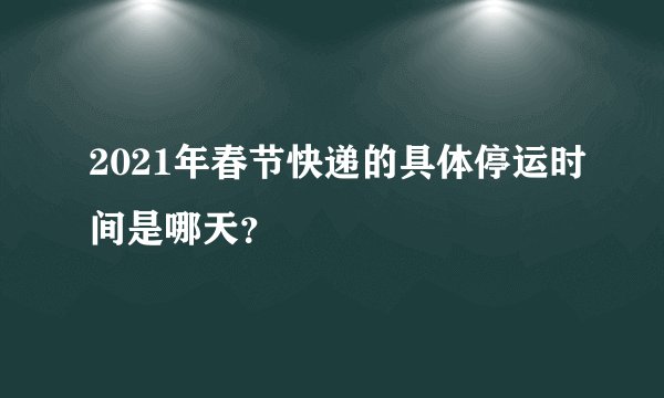 2021年春节快递的具体停运时间是哪天？