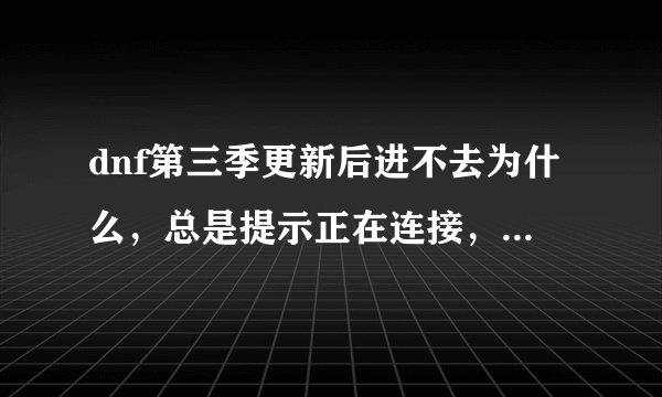 dnf第三季更新后进不去为什么，总是提示正在连接，无法载入角色频道。。