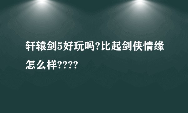 轩辕剑5好玩吗?比起剑侠情缘怎么样????