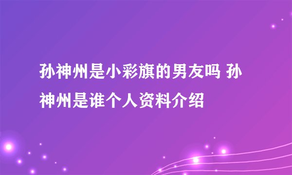孙神州是小彩旗的男友吗 孙神州是谁个人资料介绍