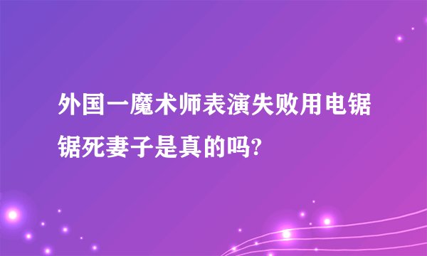 外国一魔术师表演失败用电锯锯死妻子是真的吗?