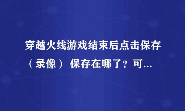 穿越火线游戏结束后点击保存（录像） 保存在哪了？可以观看吗？
