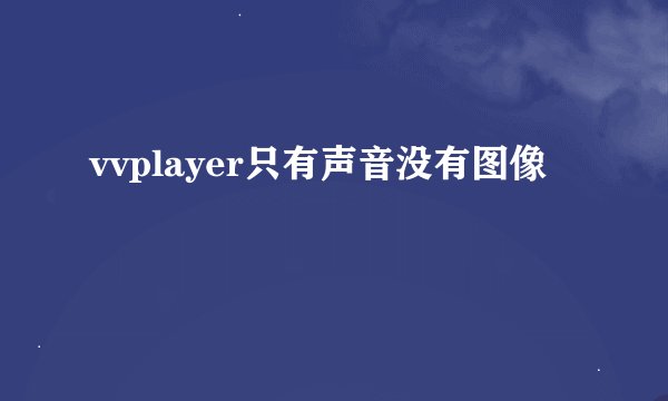 vvplayer只有声音没有图像