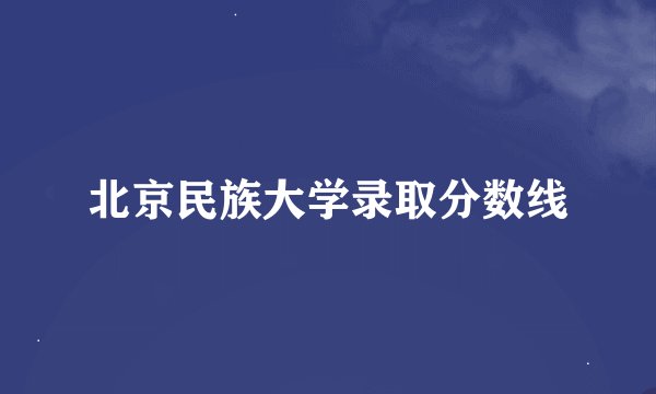 北京民族大学录取分数线
