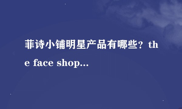 菲诗小铺明星产品有哪些？the face shop 现在的代言人是金秀贤么？