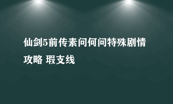 仙剑5前传素问何问特殊剧情攻略 瑕支线