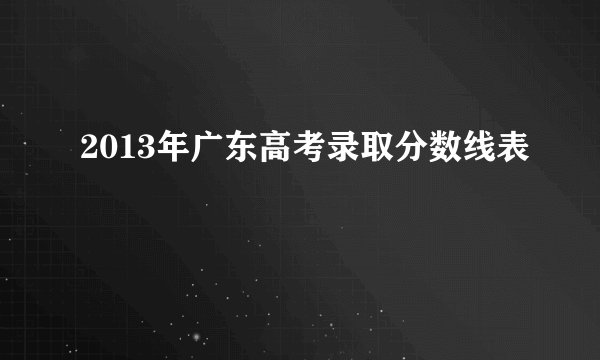 2013年广东高考录取分数线表