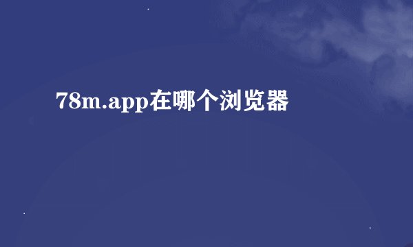 78m.app在哪个浏览器