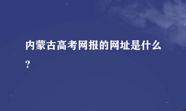 内蒙古高考网报的网址是什么？