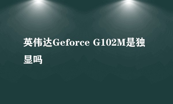 英伟达Geforce G102M是独显吗