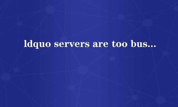ldquo servers are too busy rdquo 是什么意思?