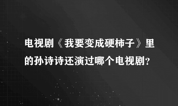 电视剧《我要变成硬柿子》里的孙诗诗还演过哪个电视剧？
