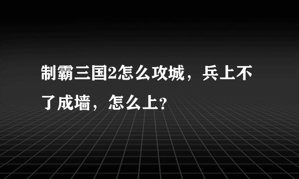 制霸三国2怎么攻城，兵上不了成墙，怎么上？
