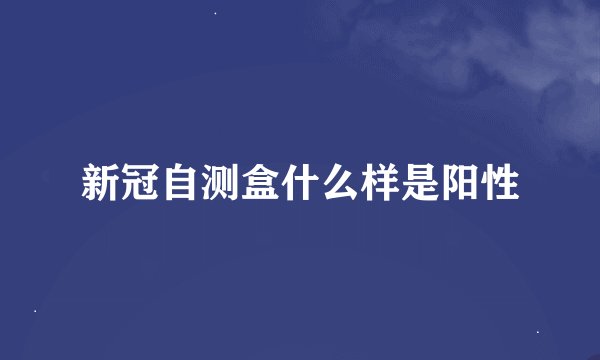 新冠自测盒什么样是阳性