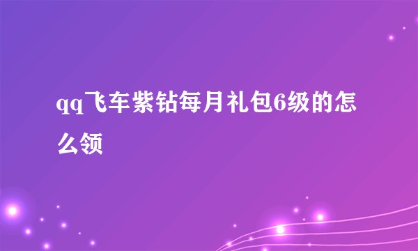 qq飞车紫钻每月礼包6级的怎么领