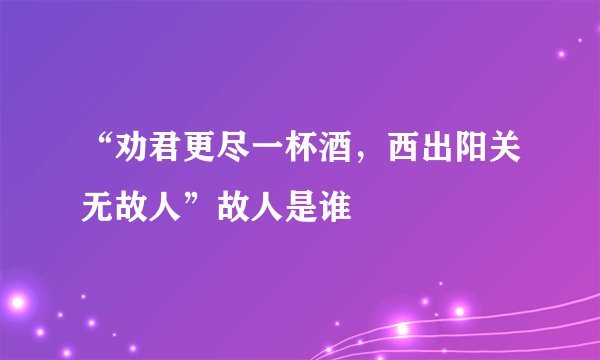 “劝君更尽一杯酒，西出阳关无故人”故人是谁